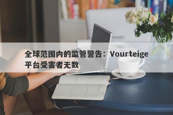 全球范围内的监管警告：Vourteige平台受害者无数-第1张图片-要懂汇圈网