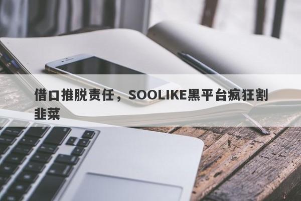 借口推脱责任，SOOLIKE黑平台疯狂割韭菜-第1张图片-要懂汇圈网