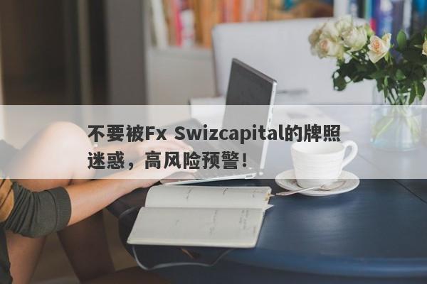 不要被Fx Swizcapital的牌照迷惑，高风险预警！-第1张图片-要懂汇圈网