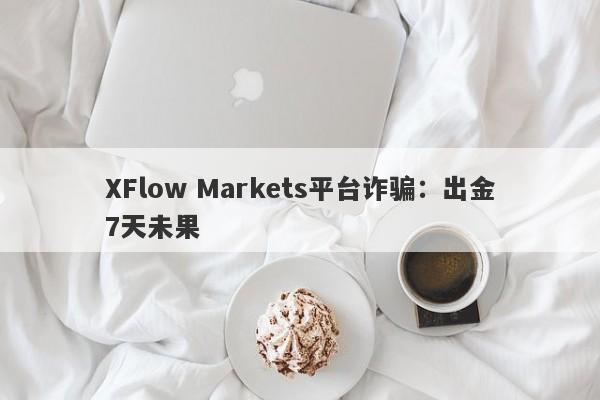 XFlow Markets平台诈骗：出金7天未果-第1张图片-要懂汇圈网