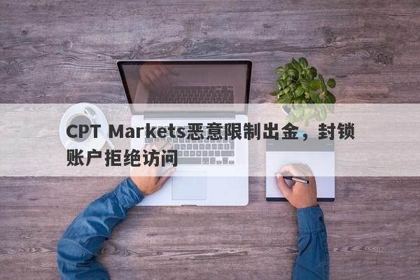 CPT Markets恶意限制出金，封锁账户拒绝访问-第1张图片-要懂汇圈网