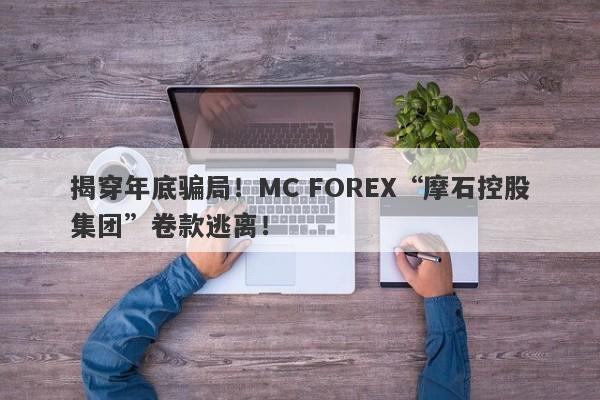 揭穿年底骗局！MC FOREX“摩石控股集团”卷款逃离！-第1张图片-要懂汇圈网