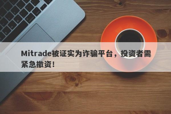 Mitrade被证实为诈骗平台，投资者需紧急撤资！-第1张图片-要懂汇圈网