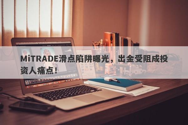 MiTRADE滑点陷阱曝光，出金受阻成投资人痛点！-第1张图片-要懂汇圈网