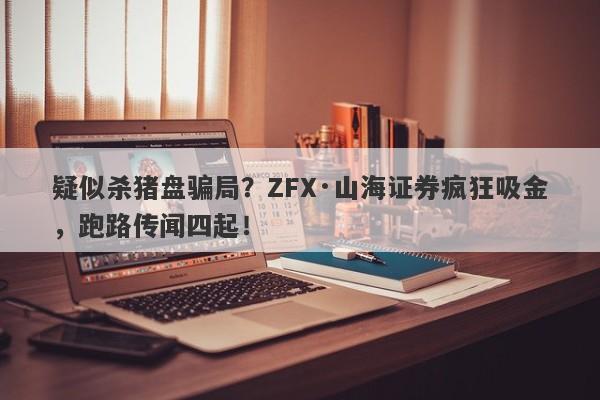 疑似杀猪盘骗局？ZFX·山海证券疯狂吸金，跑路传闻四起！-第1张图片-要懂汇圈网