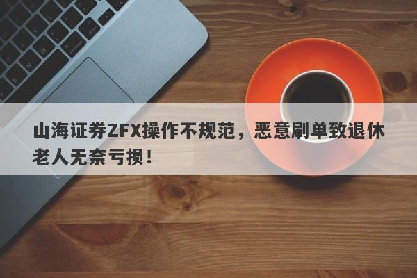 山海证券ZFX操作不规范，恶意刷单致退休老人无奈亏损！-第1张图片-要懂汇圈网