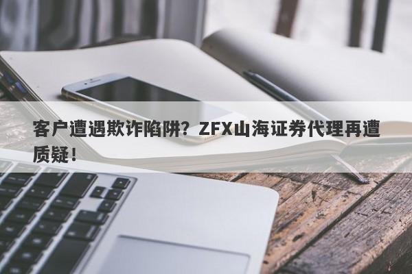 客户遭遇欺诈陷阱？ZFX山海证券代理再遭质疑！-第1张图片-要懂汇圈网