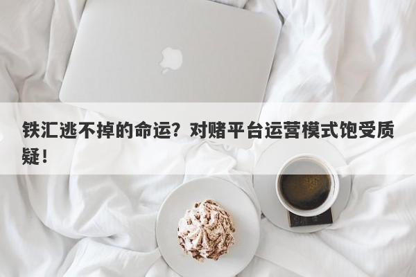 铁汇逃不掉的命运？对赌平台运营模式饱受质疑！-第1张图片-要懂汇圈网