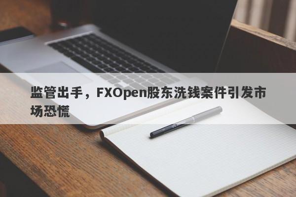 监管出手，FXOpen股东洗钱案件引发市场恐慌-第1张图片-要懂汇圈网