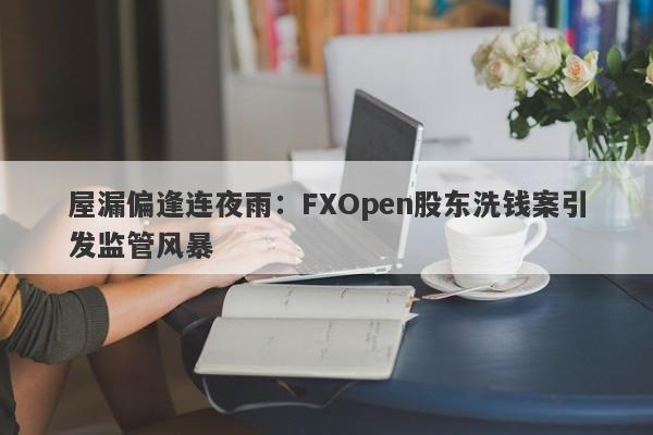 屋漏偏逢连夜雨：FXOpen股东洗钱案引发监管风暴-第1张图片-要懂汇圈网