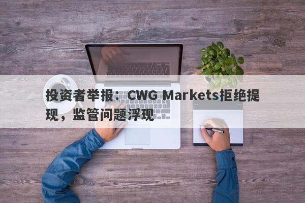 投资者举报：CWG Markets拒绝提现，监管问题浮现-第1张图片-要懂汇圈网