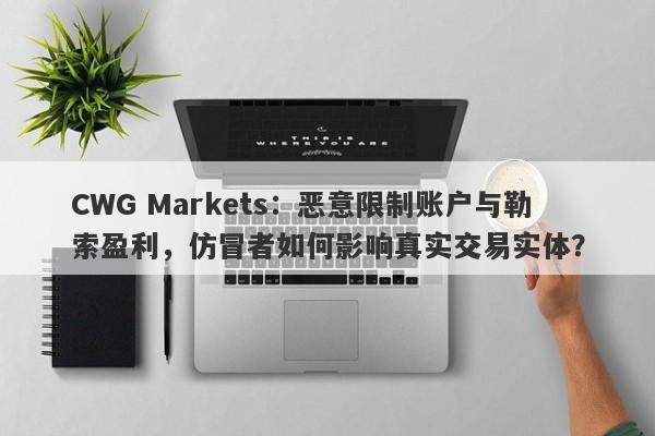 CWG Markets：恶意限制账户与勒索盈利，仿冒者如何影响真实交易实体？-第1张图片-要懂汇圈网