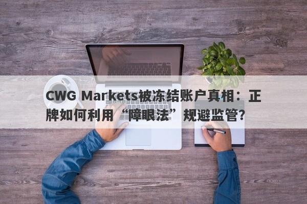 CWG Markets被冻结账户真相：正牌如何利用“障眼法”规避监管？-第1张图片-要懂汇圈网