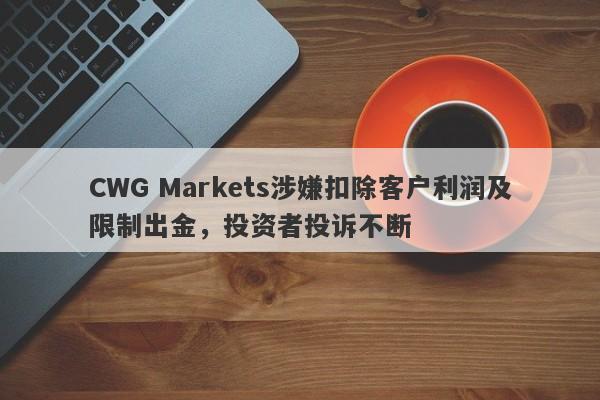 CWG Markets涉嫌扣除客户利润及限制出金，投资者投诉不断-第1张图片-要懂汇圈网