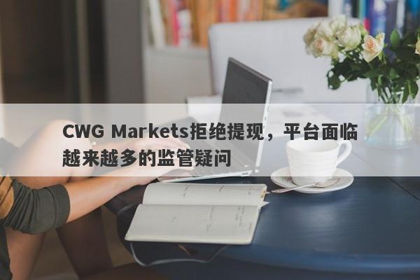 CWG Markets拒绝提现，平台面临越来越多的监管疑问-第1张图片-要懂汇圈网