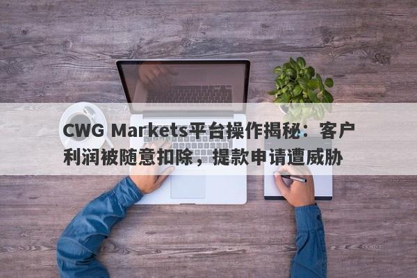 CWG Markets平台操作揭秘：客户利润被随意扣除，提款申请遭威胁-第1张图片-要懂汇圈网