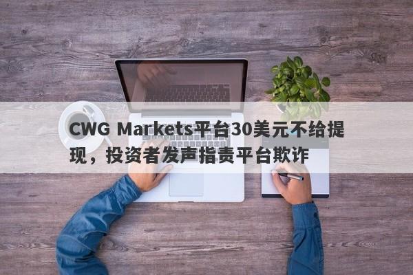 CWG Markets平台30美元不给提现，投资者发声指责平台欺诈-第1张图片-要懂汇圈网