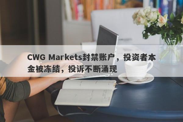 CWG Markets封禁账户，投资者本金被冻结，投诉不断涌现-第1张图片-要懂汇圈网