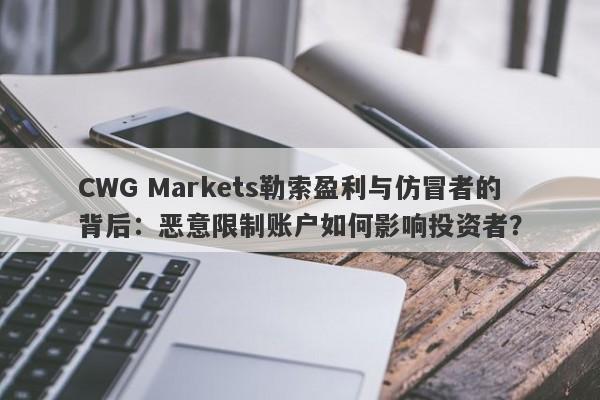 CWG Markets勒索盈利与仿冒者的背后：恶意限制账户如何影响投资者？-第1张图片-要懂汇圈网