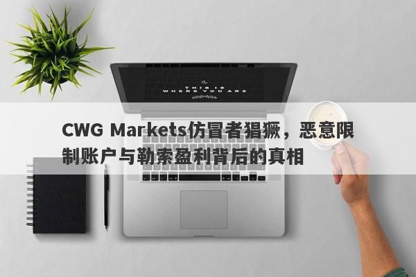 CWG Markets仿冒者猖獗，恶意限制账户与勒索盈利背后的真相-第1张图片-要懂汇圈网