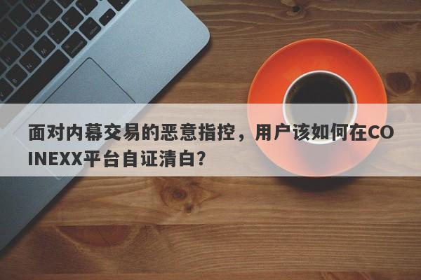 面对内幕交易的恶意指控，用户该如何在COINEXX平台自证清白？-第1张图片-要懂汇圈网