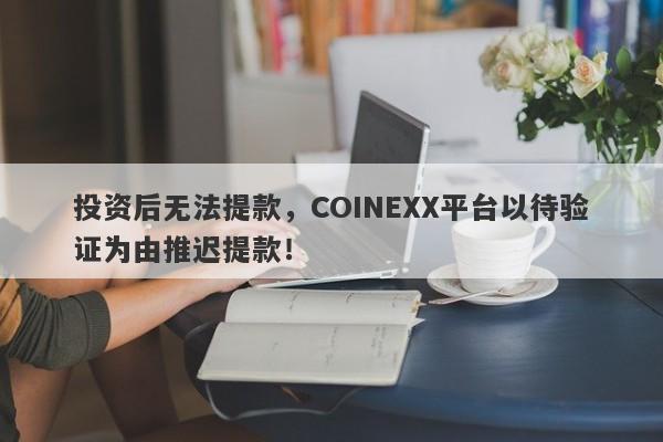 投资后无法提款，COINEXX平台以待验证为由推迟提款！-第1张图片-要懂汇圈网