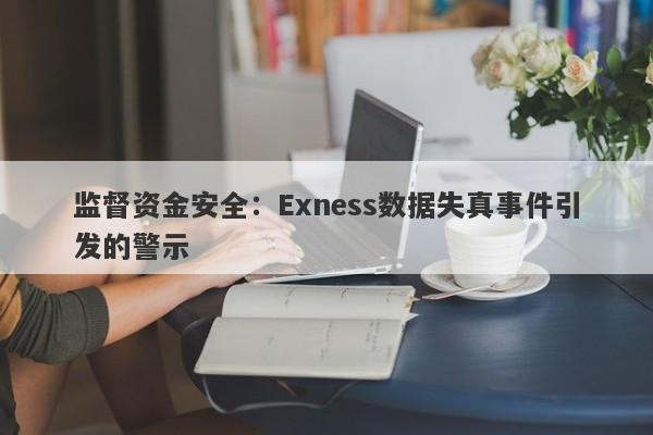 监督资金安全：Exness数据失真事件引发的警示-第1张图片-要懂汇圈网