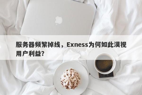 服务器频繁掉线，Exness为何如此漠视用户利益？-第1张图片-要懂汇圈网