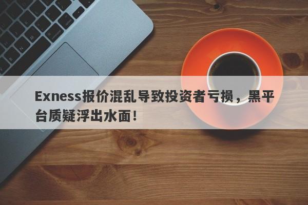 Exness报价混乱导致投资者亏损，黑平台质疑浮出水面！-第1张图片-要懂汇圈网