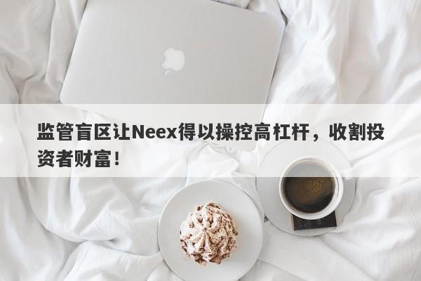 监管盲区让Neex得以操控高杠杆，收割投资者财富！-第1张图片-要懂汇圈网