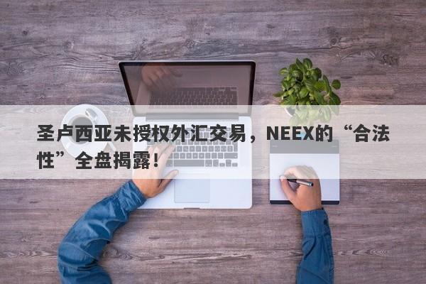 圣卢西亚未授权外汇交易，NEEX的“合法性”全盘揭露！-第1张图片-要懂汇圈网