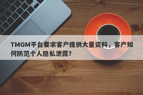 TMGM平台要求客户提供大量资料，客户如何防范个人隐私泄露？-第1张图片-要懂汇圈网