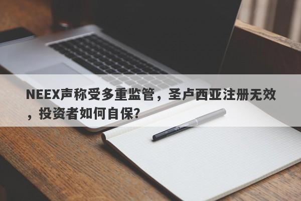 NEEX声称受多重监管，圣卢西亚注册无效，投资者如何自保？-第1张图片-要懂汇圈网