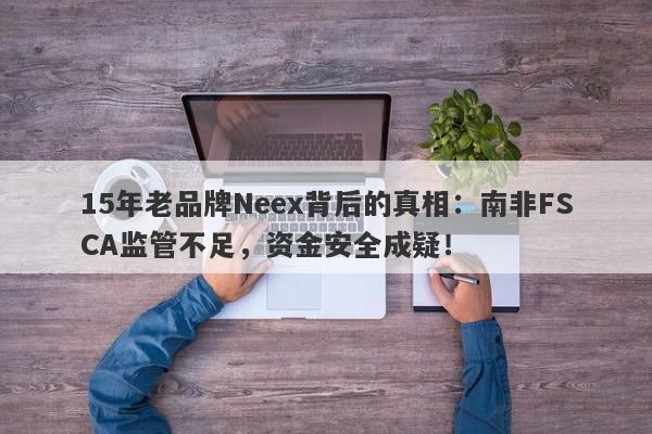 15年老品牌Neex背后的真相：南非FSCA监管不足，资金安全成疑！-第1张图片-要懂汇圈网