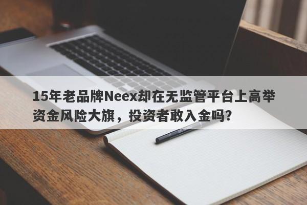 15年老品牌Neex却在无监管平台上高举资金风险大旗，投资者敢入金吗？-第1张图片-要懂汇圈网