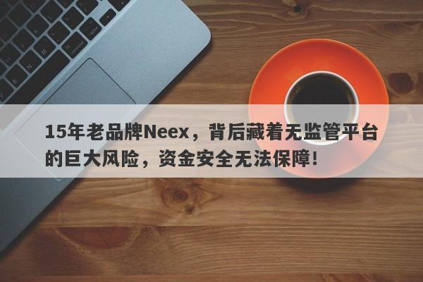 15年老品牌Neex，背后藏着无监管平台的巨大风险，资金安全无法保障！-第1张图片-要懂汇圈网