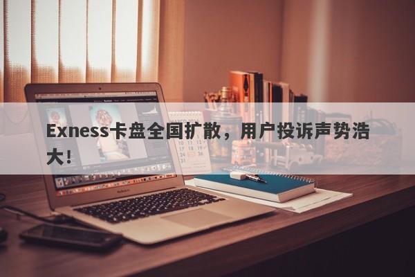 Exness卡盘全国扩散，用户投诉声势浩大！-第1张图片-要懂汇圈网