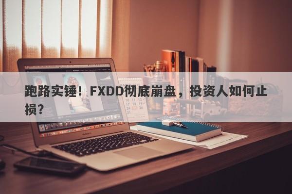 跑路实锤！FXDD彻底崩盘，投资人如何止损？-第1张图片-要懂汇圈网