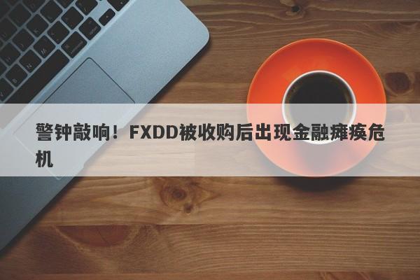 警钟敲响！FXDD被收购后出现金融瘫痪危机-第1张图片-要懂汇圈网