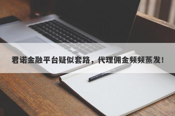 君诺金融平台疑似套路，代理佣金频频蒸发！-第1张图片-要懂汇圈网