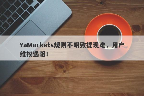 YaMarkets规则不明致提现难，用户维权遇阻！-第1张图片-要懂汇圈网