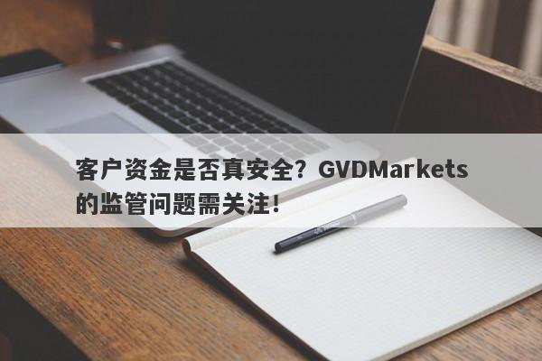 客户资金是否真安全？GVDMarkets的监管问题需关注！-第1张图片-要懂汇圈网