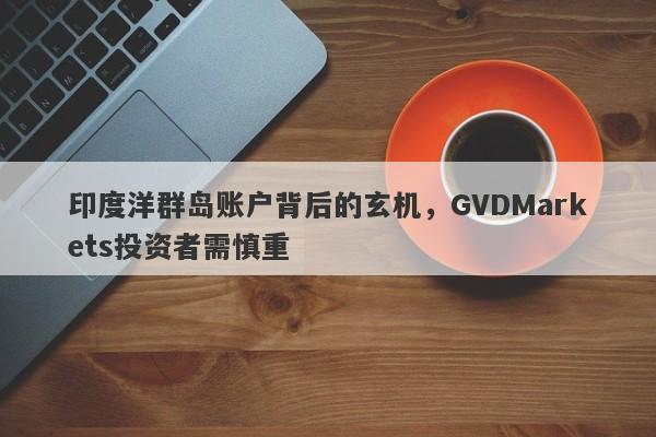 印度洋群岛账户背后的玄机，GVDMarkets投资者需慎重-第1张图片-要懂汇圈网