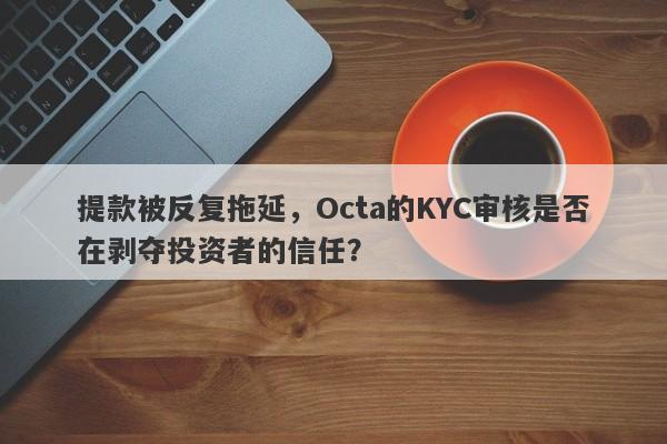 提款被反复拖延，Octa的KYC审核是否在剥夺投资者的信任？-第1张图片-要懂汇圈网