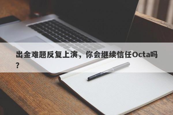 出金难题反复上演，你会继续信任Octa吗？-第1张图片-要懂汇圈网