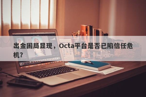 出金困局显现，Octa平台是否已陷信任危机？-第1张图片-要懂汇圈网