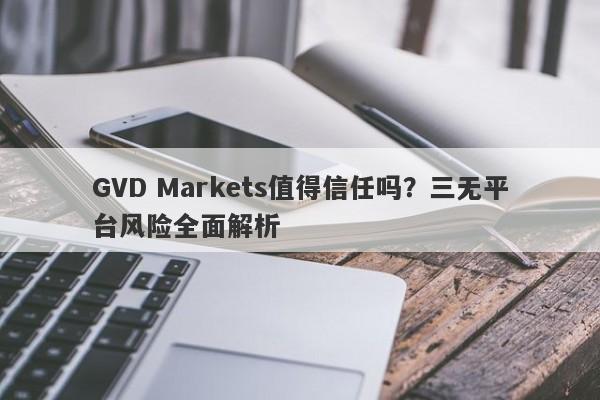 GVD Markets值得信任吗？三无平台风险全面解析-第1张图片-要懂汇圈网