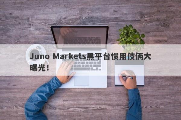 Juno Markets黑平台惯用伎俩大曝光！-第1张图片-要懂汇圈网