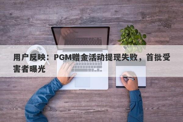 用户反映：PGM赠金活动提现失败，首批受害者曝光-第1张图片-要懂汇圈网