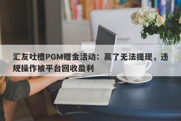 汇友吐槽PGM赠金活动：赢了无法提现，违规操作被平台回收盈利-第1张图片-要懂汇圈网